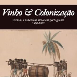 Vinho & Colonização: O Brasil e as Bebidas Alcoólicas Portuguesas 1500 - 1822