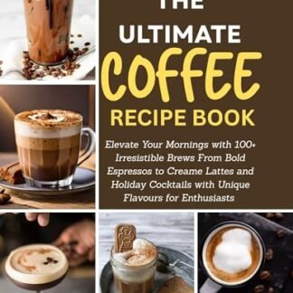 The Ultimate Coffee Recipe Book: Elevate Your Mornings with 100+ Irresistible Brews From Bold Espressos to Creame Lattes and Holiday Cocktails with Unique Flavours for Enthusiasts (English Edition)