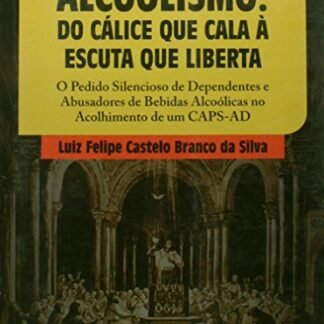 Alcoolismo - Do Cálice que Cala à Escuta que Liberta: O Pedido Silencioso de Dependentes e Abusadores de Bebidas Alcoólicas no Acolhimento de um CAPS-AD