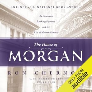 The House of Morgan: An American Banking Dynasty and the Rise of Modern Finance
