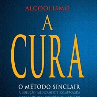 Alcoolismo - A Cura: O Método Sinclair - A solução medicamente comprovada para eliminar a dependência do álcool