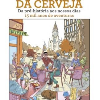 A Incrível História da Cerveja: Da Pré-história ao Nossos Dias - 15 mil Anos de Aventuras
