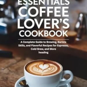 The Essentials Coffee Lover’s Cookbook: A Complete Guide to Brewing, Barista Skills, and Flavorful Recipes for Espresso, Cold Brew, and More (English Edition) - Garangmau, Rai (Café)