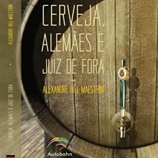 Cerveja, Alemães e Juiz de Fora: A história do Polo Cervejeiro de Juiz de Fora - Hill Maestrini, Alexandre (Cervejas)