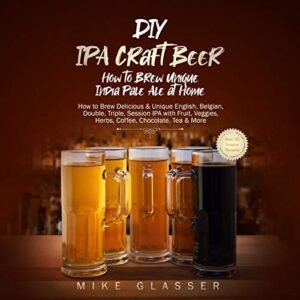 DIY IPA Craft Beer: How to Brew Unique India Pale Ale at Home: How to Brew Delicious & Unique English, Belgian, Double, Triple, Session IPA with Fruit, Veggies, Herbs, Coffee, Chocolate, Tea & More - Mike Glasser (Cervejas)