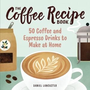 The Coffee Recipe Book: 50 Coffee and Espresso Drinks to Make at Home - Lancaster, Daniel (Café)