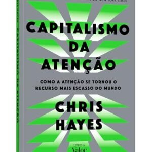 Capitalismo da atenção: Como a atenção se tornou o recurso mais escasso do mundo - Hayes, Chris
