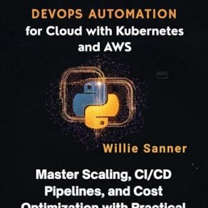 Python DevOps Automation for Cloud with Kubernetes and AWS: Master Scaling, CI/CD Pipelines, and Cost Optimization with Practical Scripts (English Edition) - Sanner, Willie (CDs)