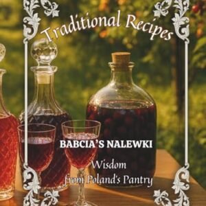 Traditional Recipes & Wisdom from Poland’s Pantry. Babcia's Nalewki: This Book Will Introduce You To The World of Making Nalewka According To Ancient, ... Fruit Flavor And Patience Locked In a Bottle. - Lipske, Mick (Cervejas)