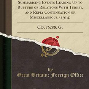 Despatch From His Majesty's Ambassador at Constantinople Summarising Events Leading Up to Rupture of Relations With Turkey, and Reply Continuation of ... (1914): CD, 7628& Gt (Classic Reprint) - Office, Great Britain; Foreign (CDs)
