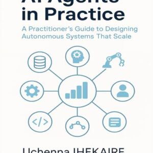 AI Agents in Practice: A Practitioner’s Guide to Designing Autonomous Systems That Scale - IHEKAIRE, Uchenna (CDs)
