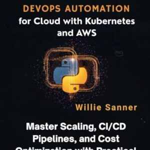 Python DevOps Automation for Cloud with Kubernetes and AWS: Master Scaling, CI/CD Pipelines, and Cost Optimization with Practical Scripts - Sanner, Willie (CDs)