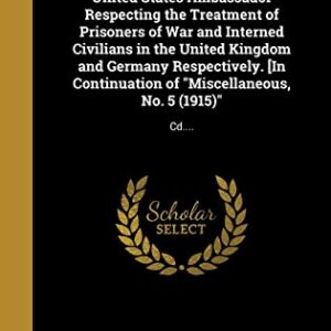 Correspondence Between His Majesty's Government and the United States Ambassador Respecting the Treatment of Prisoners of War and Interned Civilians ... of "Miscellaneous, No. 5 (1915)": Cd.... - Great Britain. Foreign Office (CDs)
