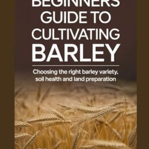 BEGINNERS GUIDE TO CULTIVATING BARLEY: Choosing the Right Barley Variety, Soil Health and Land Preparation - Grein, Pilzer (Cervejas)