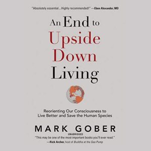 An End to Upside Down Living Lib/E: Reorienting Our Consciousness to Live Better and Save the Human Species - Gober, Mark (CDs)