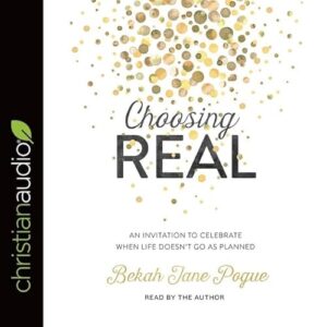 Choosing Real: An Invitation to Celebrate When Life Doesn't Go as Planned - Pogue, Bekah Jane (CDs)
