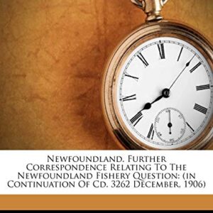 Newfoundland. Further Correspondence Relating to the Newfoundland Fishery Question: (in Continuation of CD. 3262 December, 1906) - Great Britain Colonial Office (CDs)