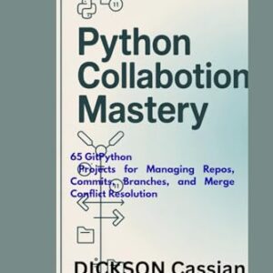 PYTHON COLLABORATION TOOLS MASTERY: 65 GitPython Projects for Managing Repos, Commits, Branches, and Merge Conflict Resolution - Cassian, DICKSON (CDs)