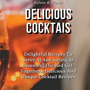 Delicious Cocktails: Delightful Recipes To Serve At Any Spring or Summer Themed Get-Togethers: Delicious And Unique Cocktail Recipes - Fiecke, Kelvin R. (Cervejas)
