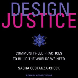 Design Justice: Community-Led Practices to Build the Worlds We Need - Sasha Costanza-Chock (CDs)