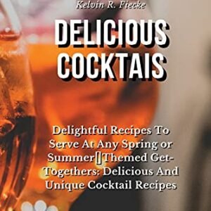 Delicious Cocktails: Delightful Recipes To Serve At Any Spring or Summer Themed Get-Togethers: Delicious And Unique Cocktail Recipes - Fiecke, Kelvin R. (Cervejas)
