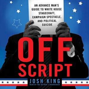 Off Script: An Advance Man's Guide to White House Stagecraft, Campaign Spectacle, and Political Suicide - King, Josh (CDs)