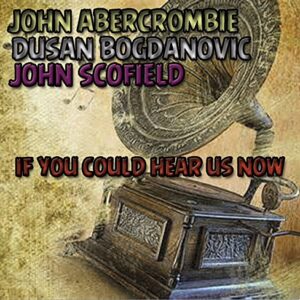 If You Could Hear Us Now - ABERCROMBIE,JOHN; DUSAN BOGDANOVIC & JOHN SCOFIELD (CDs)