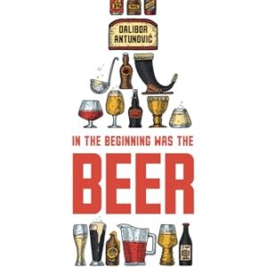 In the Beginning Was the Beer: Loads of interesting things about your favorite drink - Antunović, Dalibor (Cervejas)