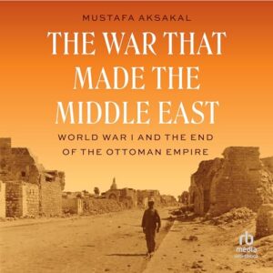 The War That Made the Middle East: World War I and the End of the Ottoman Empire - Aksakal, Mustafa (CDs)