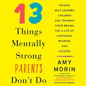 13 Things Mentally Strong Parents Don't Do: Raising Self-Assured Children and Training Their Brains for a Life of Happiness, Meaning, and Success - Morin, Amy (CDs)