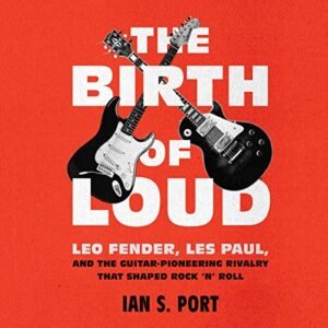The Birth of Loud: Leo Fender, Les Paul, and the Guitar-Pioneering Rivalry That Shaped Rock 'n' Roll (CDs)
