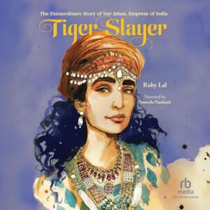 Tiger Slayer: The Extraordinary Story of Nur Jahan, Empress of India - Lal, Ruby (CDs)
