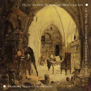 Play is the Supreme Bricoleur of Frail Transient Constructions - Robert Scott Thompson (CDs)