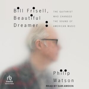 Bill Frisell, Beautiful Dreamer: The Guitarist Who Changed the Sound of American Music - Watson, Philip (CDs)