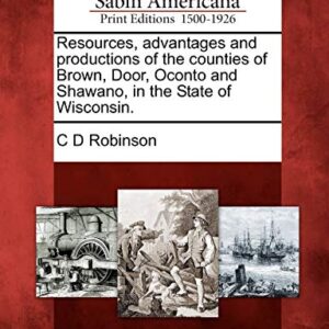 Resources, Advantages and Productions of the Counties of Brown, Door, Oconto and Shawano, in the State of Wisconsin. - Robinson, C D (CDs)