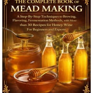 The Complete Book of Mead Making: A Step-By-Step Techniques to Brewing, Flavoring, Fermentation Methods, with More than 30 Recipes for Honey Wine For Beginners and Experts - Bergman, Francis A. (Cervejas)