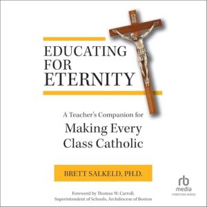 Educating for Eternity: A Teacher's Companion for Making Every Class Catholic - Salkeld PhD, Brett (CDs)