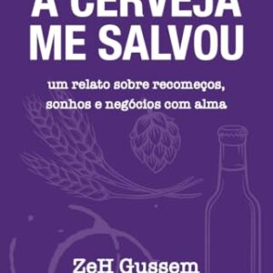 A Cerveja Me Salvou: um relato de recomeços, sonhos e negócios com alma. - Gussem, ZeH (Cervejas)