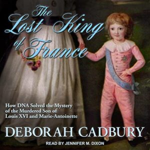 The Lost King of France: How DNA Solved the Mystery of the Murdered Son of Louis XVI and Marie Antoinette - Cadbury, Deborah (CDs)