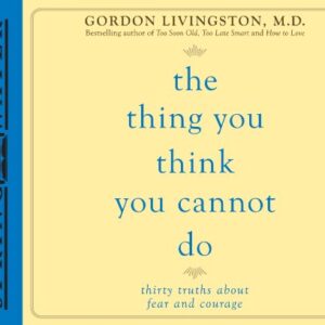 The Thing You Think You Cannot Do: Thirty Truths about Fear and Courage - Livingston MD, Dr Gordon (CDs)