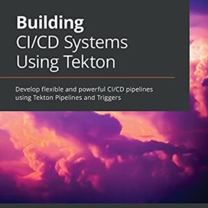 Building CI/CD Systems Using Tekton: Develop flexible and powerful CI/CD pipelines using Tekton Pipelines and Triggers - Lord, Joel (CDs)