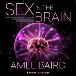 Sex in the Brain: How Seizures, Strokes, Dementia, Tumors, and Trauma Can Change Your Sex Life - Baird, Amee (CDs)