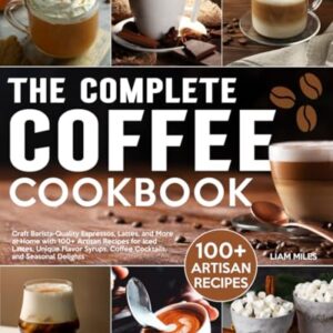 The Complete Coffee Cookbook: Craft Barista-Quality Espressos, Lattes, and More at Home with 100+ Artisan Recipes for Iced Lattes, Unique Flavor Syrups, Coffee Cocktails, and Seasonal Delights - Miles, Liam (Café)